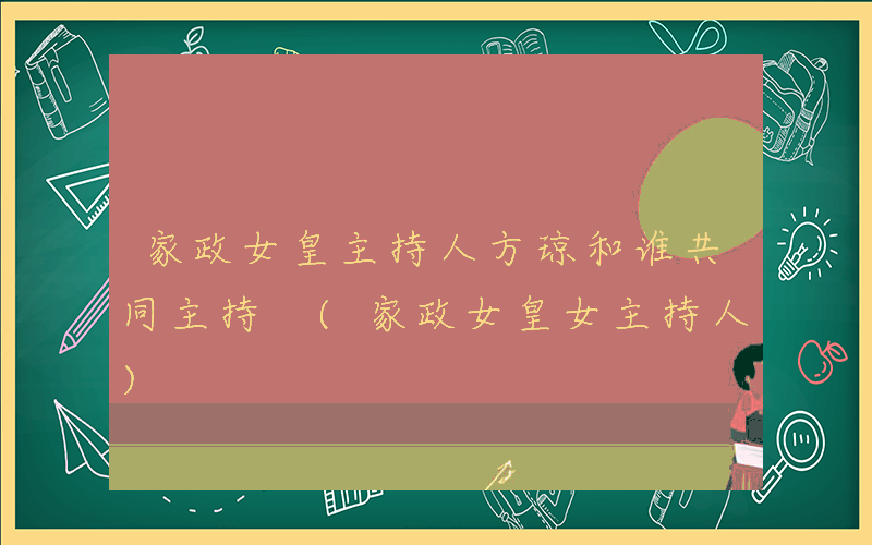 家政女皇主持人方琼和谁共同主持 (家政女皇女主持人)
